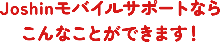 Joshinモバイルサポートならこんなことができます！